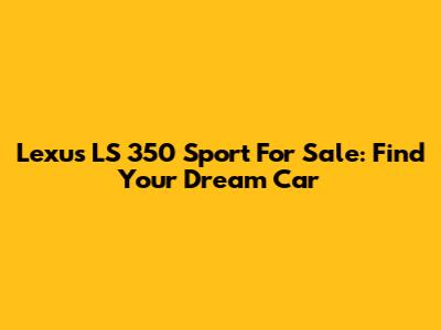 Lexus LS 350 Sport For Sale: Find Your Dream Car