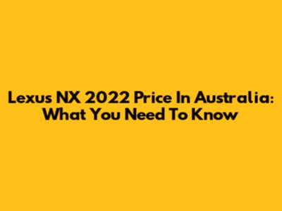 Lexus NX 2022 Price In Australia: What You Need To Know