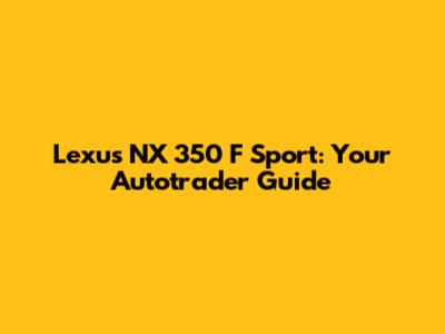 Lexus NX 350 F Sport: Your Autotrader Guide