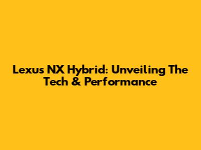Lexus NX Hybrid: Unveiling The Tech & Performance