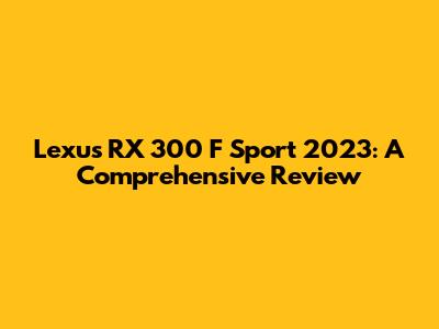 Lexus RX 300 F Sport 2023: A Comprehensive Review