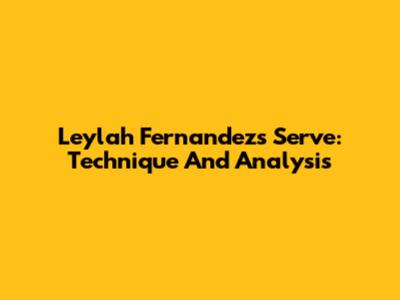 Leylah Fernandez's Serve: Technique And Analysis