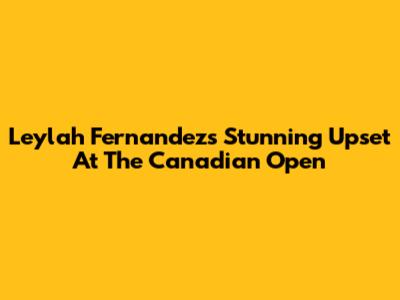 Leylah Fernandez's Stunning Upset At The Canadian Open