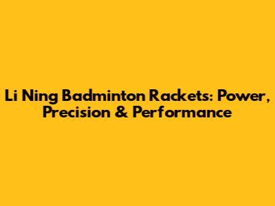 Li Ning Badminton Rackets: Power, Precision & Performance