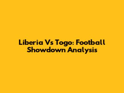 Liberia Vs Togo: Football Showdown Analysis