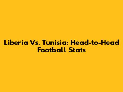 Liberia Vs. Tunisia: Head-to-Head Football Stats