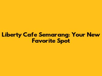 Liberty Cafe Semarang: Your New Favorite Spot