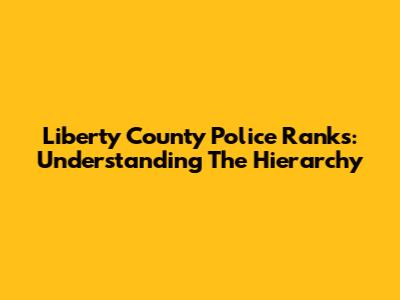 Liberty County Police Ranks: Understanding The Hierarchy