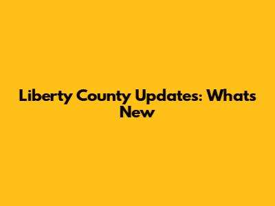 Liberty County Updates: What's New