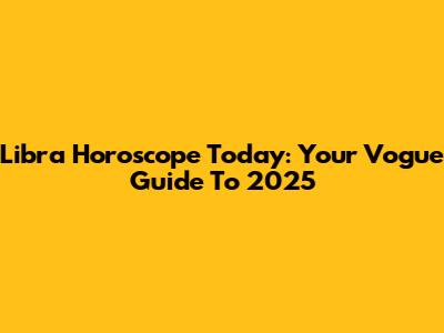 Libra Horoscope Today: Your Vogue Guide To 2025