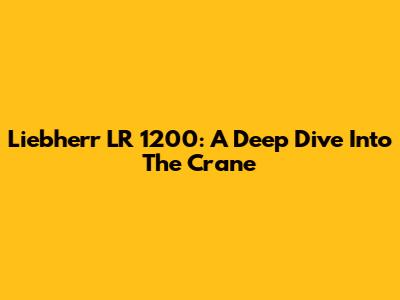 Liebherr LR 1200: A Deep Dive Into The Crane