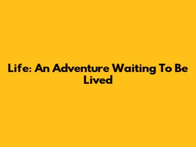 Life: An Adventure Waiting To Be Lived