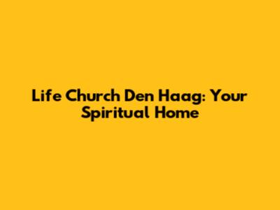 Life Church Den Haag: Your Spiritual Home