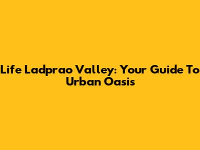 Life Ladprao Valley: Your Guide To Urban Oasis