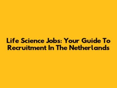 Life Science Jobs: Your Guide To Recruitment In The Netherlands