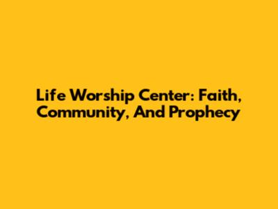 Life Worship Center: Faith, Community, And Prophecy