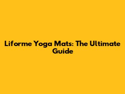 Liforme Yoga Mats: The Ultimate Guide