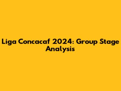 Liga Concacaf 2024: Group Stage Analysis