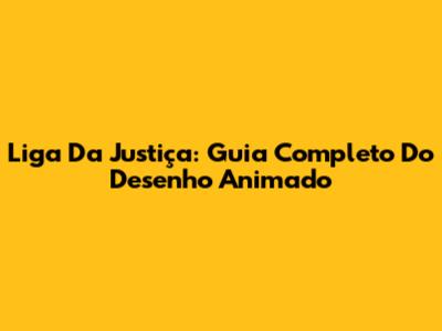 Liga Da Justiça: Guia Completo Do Desenho Animado