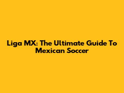 Liga MX: The Ultimate Guide To Mexican Soccer