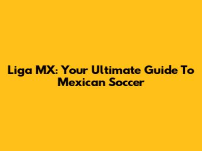 Liga MX: Your Ultimate Guide To Mexican Soccer