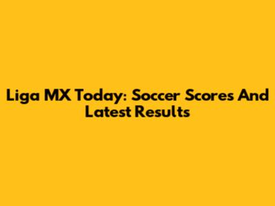 Liga MX Today: Soccer Scores And Latest Results