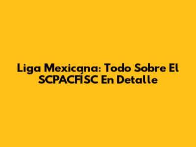 Liga Mexicana: Todo Sobre El SCPACFÍSC En Detalle