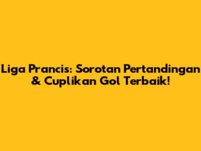 Liga Prancis: Sorotan Pertandingan & Cuplikan Gol Terbaik!