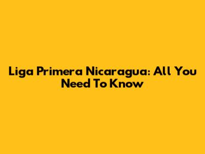 Liga Primera Nicaragua: All You Need To Know