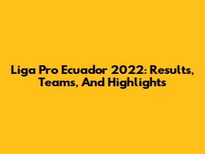 Liga Pro Ecuador 2022: Results, Teams, And Highlights
