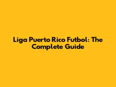 Liga Puerto Rico Futbol: The Complete Guide