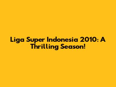Liga Super Indonesia 2010: A Thrilling Season!
