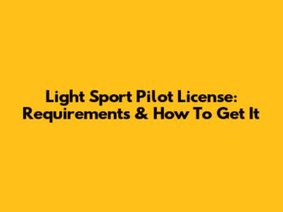 Light Sport Pilot License: Requirements & How To Get It