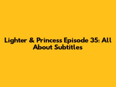 Lighter & Princess Episode 35: All About Subtitles