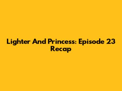 Lighter And Princess: Episode 23 Recap