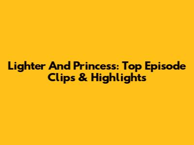 Lighter And Princess: Top Episode Clips & Highlights