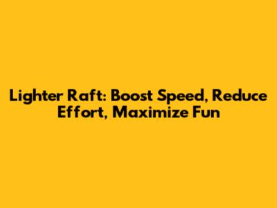 Lighter Raft: Boost Speed, Reduce Effort, Maximize Fun