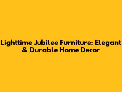 Lighttime Jubilee Furniture: Elegant & Durable Home Decor