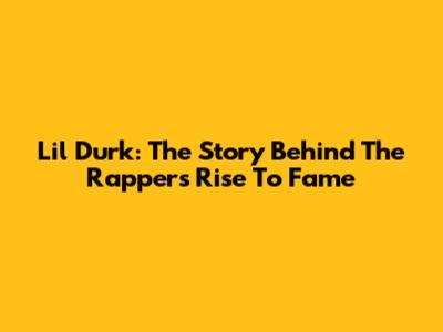 Lil Durk: The Story Behind The Rapper's Rise To Fame