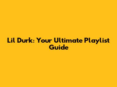 Lil Durk: Your Ultimate Playlist Guide
