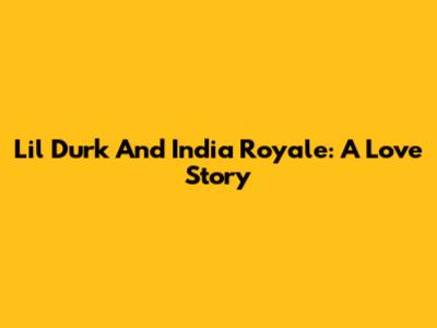 Lil Durk And India Royale: A Love Story