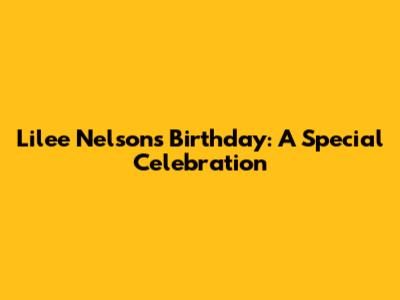 Lilee Nelson's Birthday: A Special Celebration