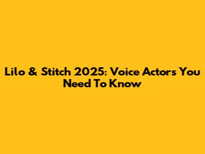 Lilo & Stitch 2025: Voice Actors You Need To Know