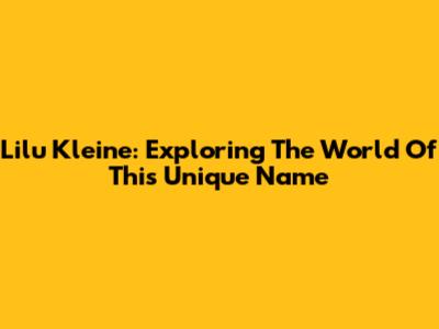 Lilu Kleine: Exploring The World Of This Unique Name