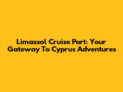 Limassol Cruise Port: Your Gateway To Cyprus Adventures