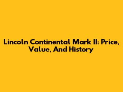 Lincoln Continental Mark II: Price, Value, And History