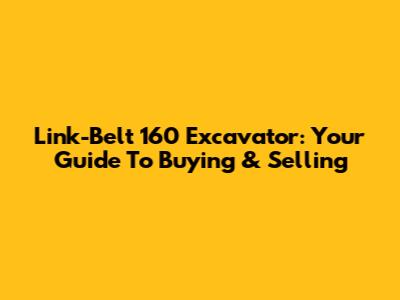 Link-Belt 160 Excavator: Your Guide To Buying & Selling