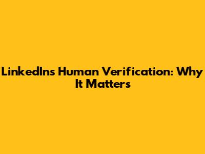 LinkedIn's Human Verification: Why It Matters