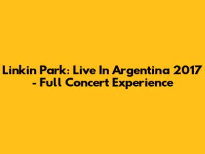 Linkin Park: Live In Argentina 2017 - Full Concert Experience