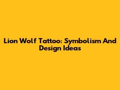 Lion Wolf Tattoo: Symbolism And Design Ideas
